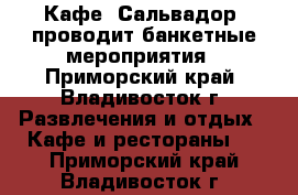 Кафе “Сальвадор“ проводит банкетные мероприятия - Приморский край, Владивосток г. Развлечения и отдых » Кафе и рестораны   . Приморский край,Владивосток г.